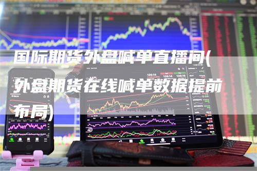 国际期货外盘喊单直播间(外盘期货在线喊单数据提前布局)
