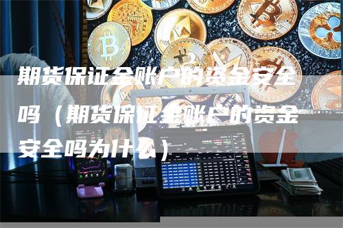 期货保证金账户的资金安全吗(期货保证金账户的资金安全吗为什么)