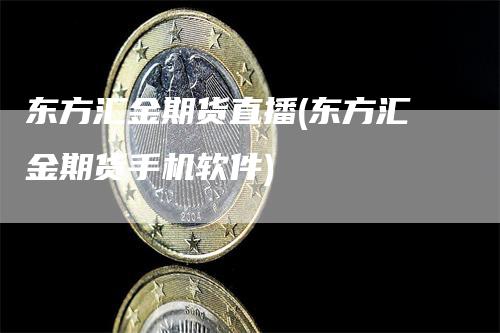 东方汇金期货直播(东方汇金期货手机软件)