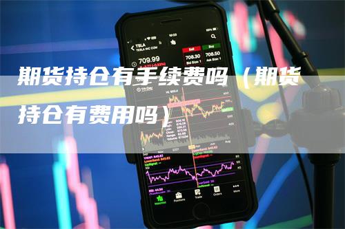 期货持仓有手续费吗(期货持仓有费用吗)