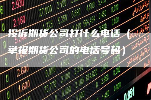 投诉期货公司打什么电话（举报期货公司的电话号码）