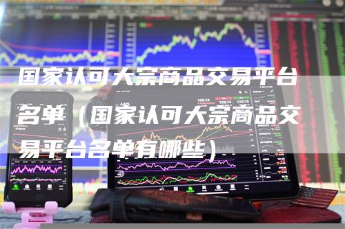 国家认可大宗商品交易平台名单（国家认可大宗商品交易平台名单有哪些）