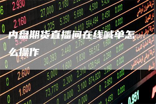 内盘期货直播间在线喊单怎么操作