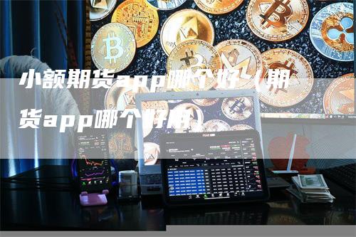 小额期货app哪个好(期货app哪个好用)