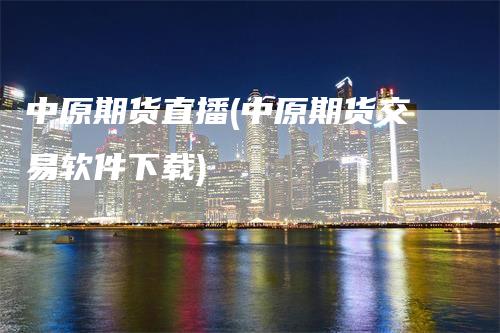中原期货直播(中原期货交易软件下载)