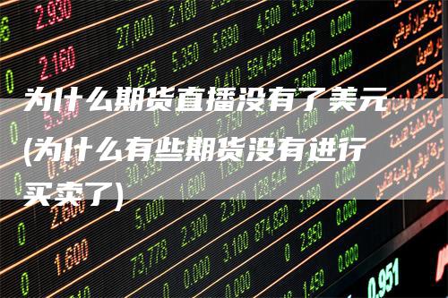 为什么期货直播没有了美元(为什么有些期货没有进行买卖了)