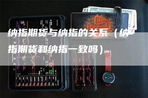 纳指期货与纳指的关系（纳指期货和纳指一致吗）
