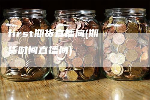 first期货直播间(期货时间直播间)