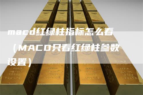 macd红绿柱指标怎么看（MACD只看红绿柱参数设置）
