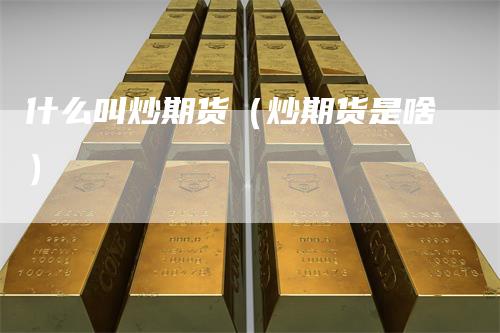 什么叫炒期货（炒期货是啥）