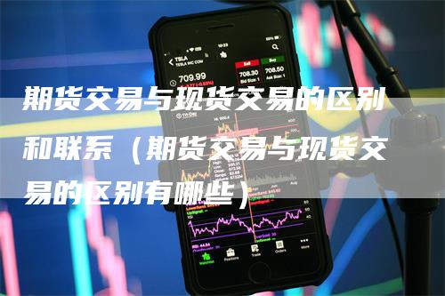 期货交易与现货交易的区别和联系（期货交易与现货交易的区别有哪些）