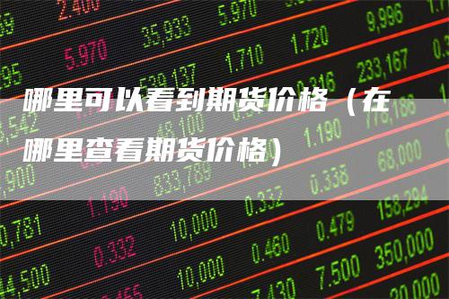 哪里可以看到期货价格（在哪里查看期货价格）