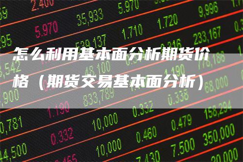 怎么利用基本面分析期货价格（期货交易基本面分析）