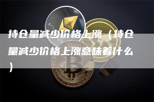 持仓量减少价格上涨（持仓量减少价格上涨意味着什么）