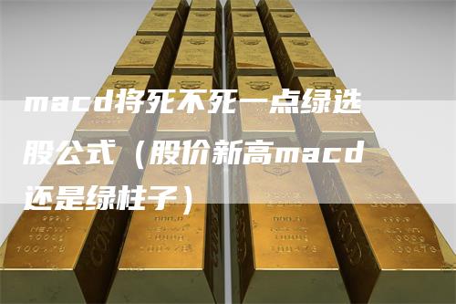 macd将死不死一点绿选股公式（股价新高macd还是绿柱子）