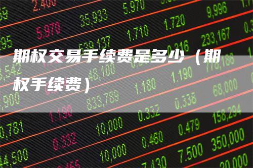 期权交易手续费是多少（期权手续费）