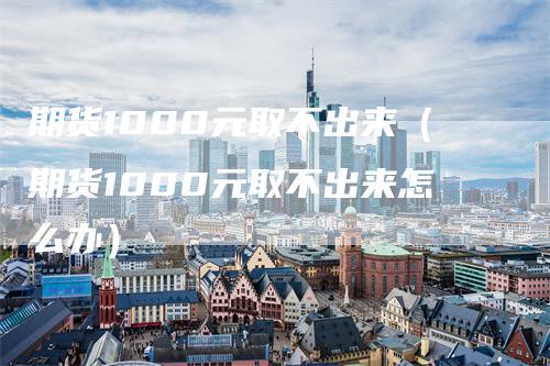 期货1000元取不出来（期货1000元取不出来怎么办）