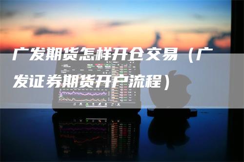 广发期货怎样开仓交易（广发证券期货开户流程）