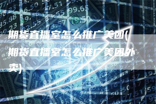 期货直播室怎么推广美团(期货直播室怎么推广美团外卖)