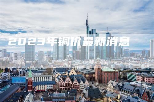 2023年铜价最新消息