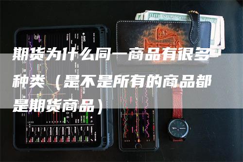 期货为什么同一商品有很多种类（是不是所有的商品都是期货商品）