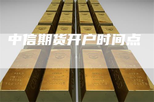 中信期货开户时间点
