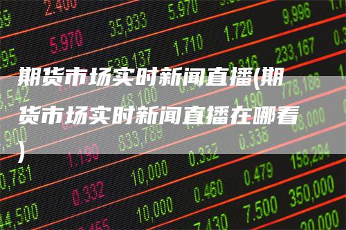 期货市场实时新闻直播(期货市场实时新闻直播在哪看)