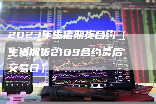 2023年生猪期货合约(生猪期货2109合约最后交易日)