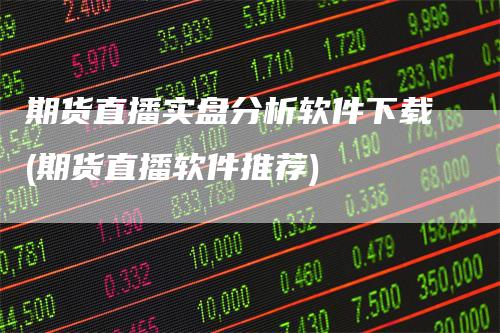 期货直播实盘分析软件下载(期货直播软件推荐)