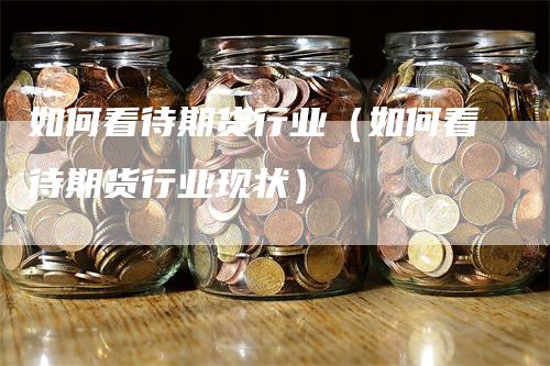 如何看待期货行业（如何看待期货行业现状）