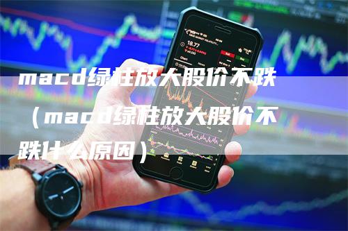 macd绿柱放大股价不跌（macd绿柱放大股价不跌什么原因）