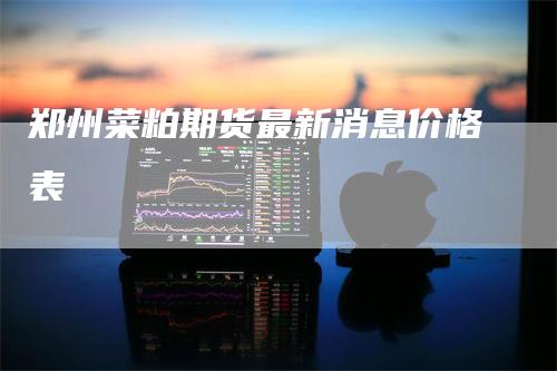 郑州菜粕期货最新消息价格表