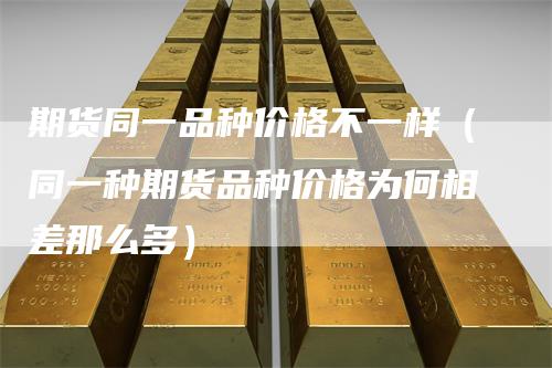 期货同一品种价格不一样(同一种期货品种价格为何相差那么多)