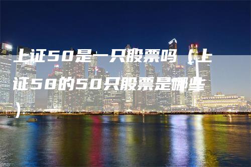 上证50是一只股票吗（上证50的50只股票是哪些）
