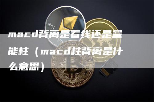 macd背离是看线还是量能柱(macd柱背离是什么意思)