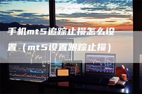 手机mt5追踪止损怎么设置（mt5设置跟踪止损）