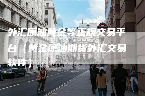 外汇原油黄金等正规交易平台（黄金原油期货外汇交易软件）