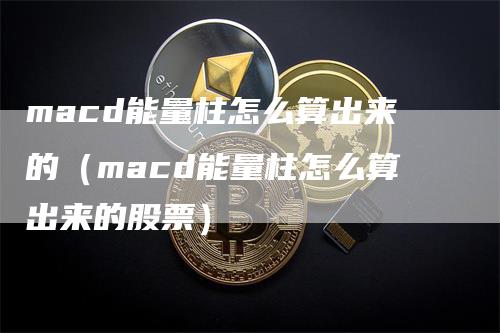 macd能量柱怎么算出来的(macd能量柱怎么算出来的股票)