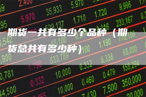 期货一共有多少个品种（期货总共有多少种）