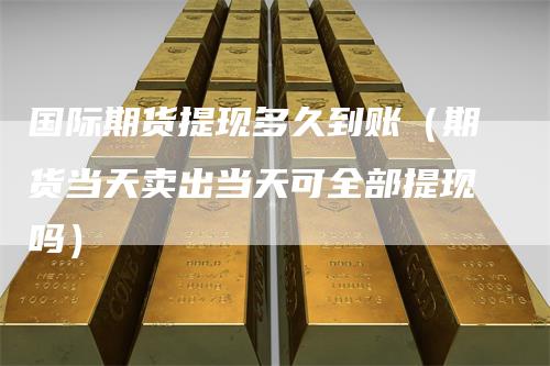 国际期货提现多久到账（期货当天卖出当天可全部提现吗）