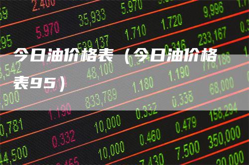今日油价格表（今日油价格表95）