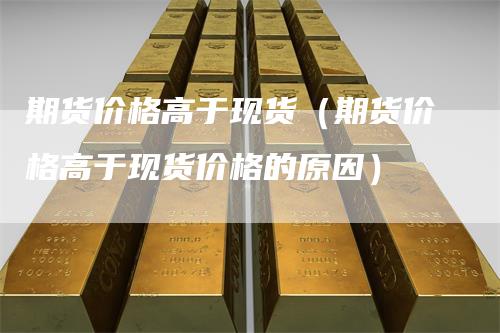 期货价格高于现货（期货价格高于现货价格的原因）