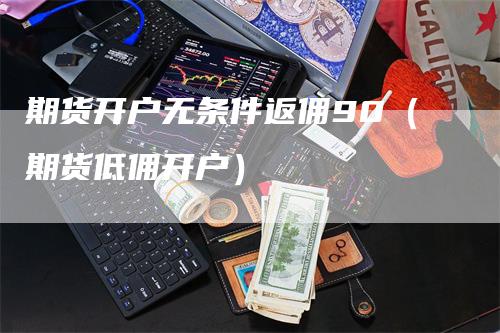 期货开户无条件返佣90（期货低佣开户）