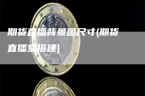 期货直播背景图尺寸(期货直播室搭建)