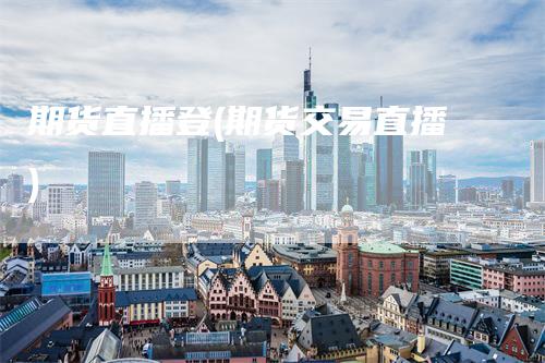 期货直播登(期货交易直播)