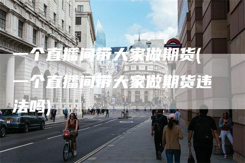 一个直播间带大家做期货(一个直播间带大家做期货违法吗)