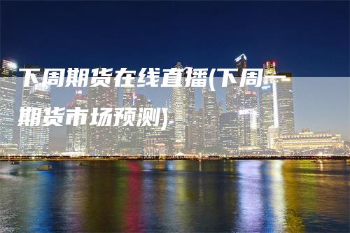 下周期货在线直播(下周一期货市场预测)