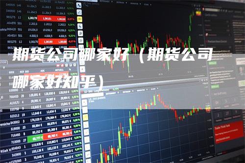 期货公司哪家好（期货公司哪家好知乎）