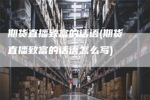 期货直播致富的话语(期货直播致富的话语怎么写)