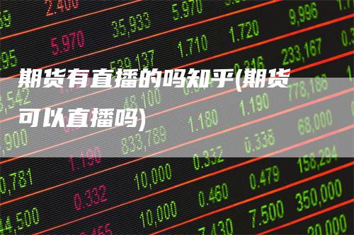 期货有直播的吗知乎(期货可以直播吗)